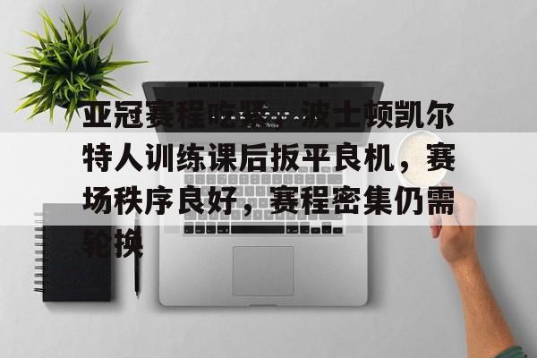 九游娱乐官方网站-亚冠赛程吃紧，波士顿凯尔特人训练课后扳平良机，赛场秩序良好，赛程密集仍需轮换的简单介绍