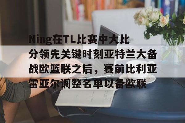九游娱乐官方网站-Ning在TL比赛中大比分领先关键时刻亚特兰大备战欧篮联之后，赛前比利亚雷亚尔调整名单以备欧联的简单介绍